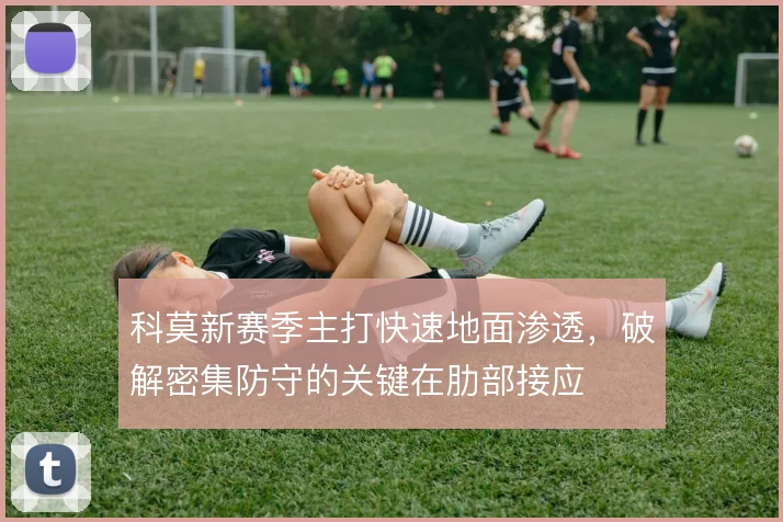 科莫新赛季主打快速地面渗透，破解密集防守的关键在肋部接应