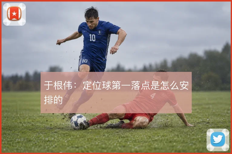 于根伟：定位球第一落点是怎么安排的