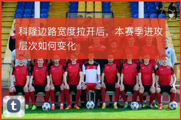 科隆边路宽度拉开后，本赛季进攻层次如何变化