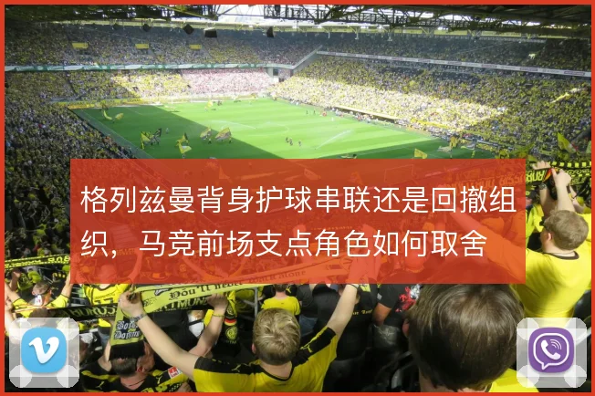 格列兹曼背身护球串联还是回撤组织，马竞前场支点角色如何取舍