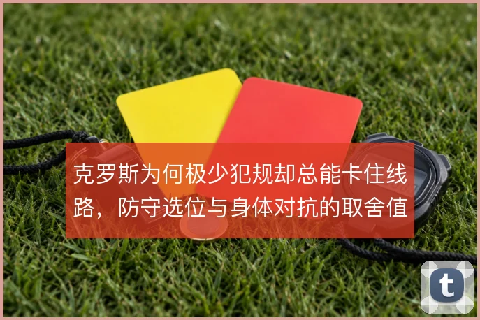 克罗斯为何极少犯规却总能卡住线路,防守选位与身体对抗的取舍值得细看