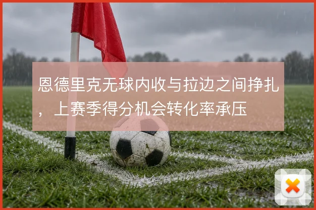 恩德里克无球内收与拉边之间挣扎，上赛季得分机会转化率承压