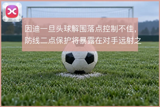 因迪一旦头球解围落点控制不佳，防线二点保护将暴露在对手远射之下