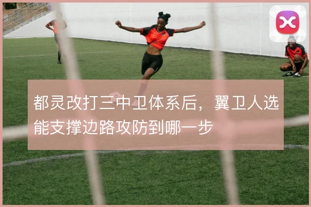 都灵改打三中卫体系后，翼卫人选能支撑边路攻防到哪一步