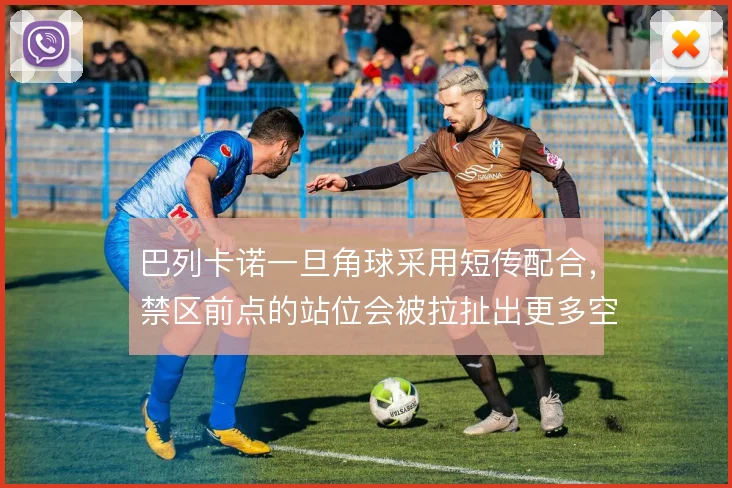巴列卡诺一旦角球采用短传配合,禁区前点的站位会被拉扯出更多空隙