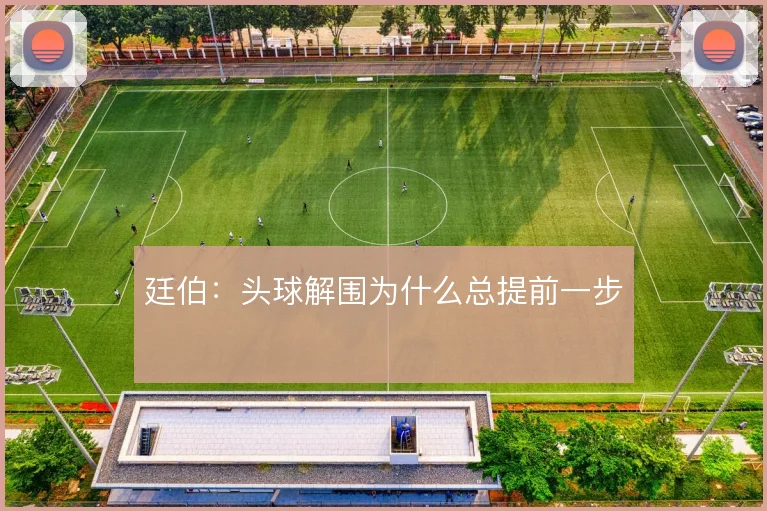 廷伯：头球解围为什么总提前一步