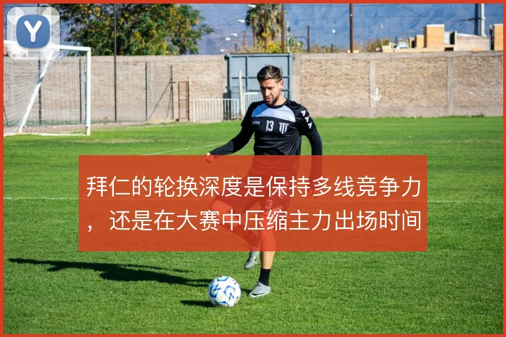 拜仁的轮换深度是保持多线竞争力，还是在大赛中压缩主力出场时间