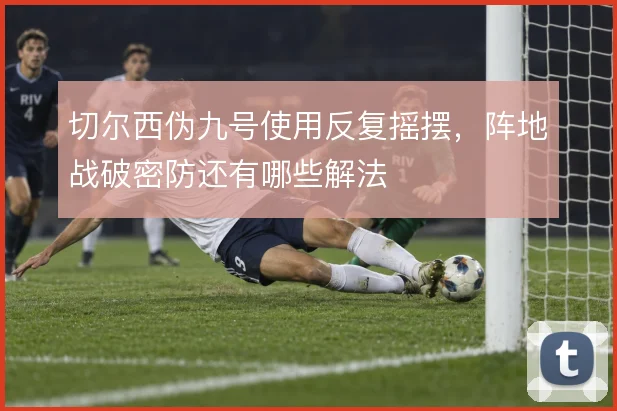 切尔西伪九号使用反复摇摆，阵地战破密防还有哪些解法