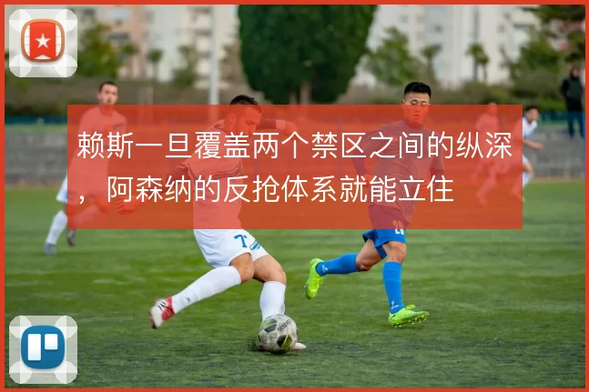 赖斯一旦覆盖两个禁区之间的纵深,阿森纳的反抢体系就能立住