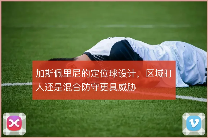 加斯佩里尼的定位球设计，区域盯人还是混合防守更具威胁
