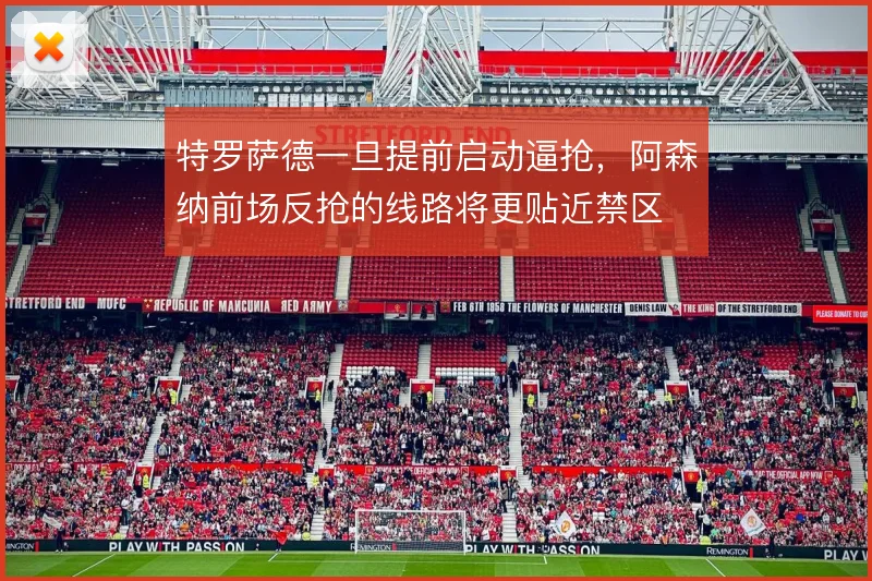 特罗萨德一旦提前启动逼抢,阿森纳前场反抢的线路将更贴近禁区