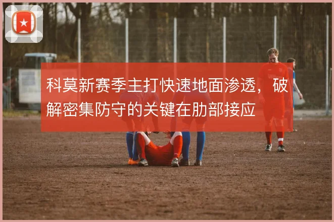 科莫新赛季主打快速地面渗透，破解密集防守的关键在肋部接应
