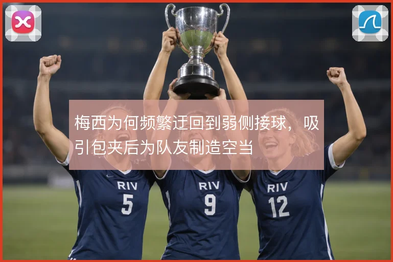 梅西为何频繁迂回到弱侧接球,吸引包夹后为队友制造空当