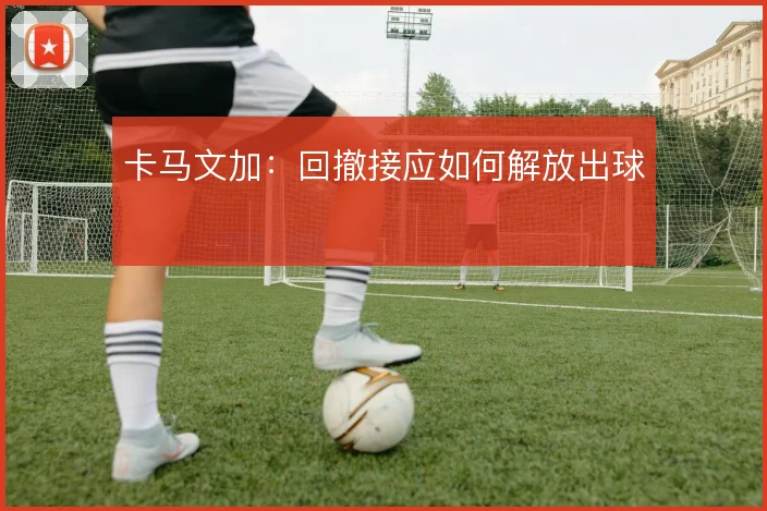 卡马文加:回撤接应如何解放出球