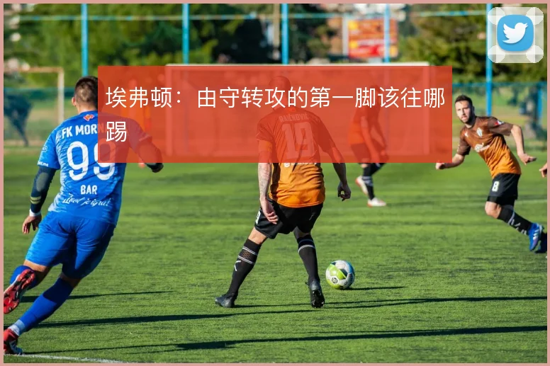 埃弗顿：由守转攻的第一脚该往哪踢