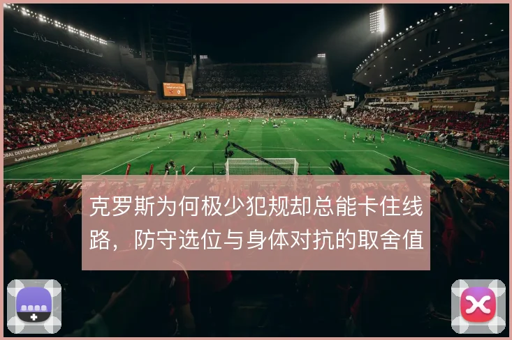 克罗斯为何极少犯规却总能卡住线路,防守选位与身体对抗的取舍值得细看