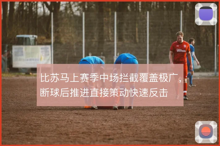 比苏马上赛季中场拦截覆盖极广,断球后推进直接策动快速反击
