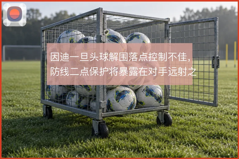 因迪一旦头球解围落点控制不佳，防线二点保护将暴露在对手远射之下
