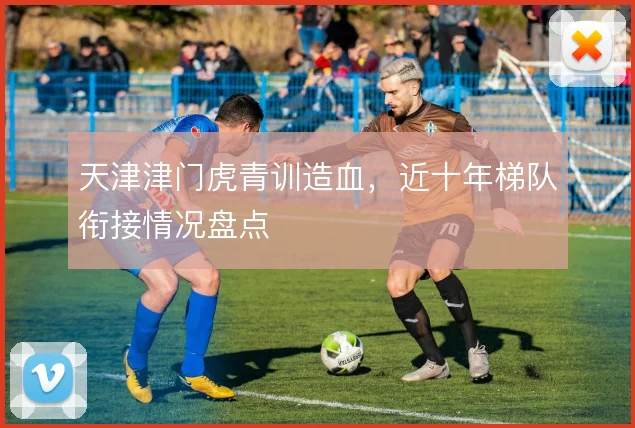 天津津门虎青训造血,近十年梯队衔接情况盘点