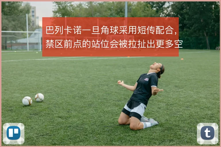 巴列卡诺一旦角球采用短传配合,禁区前点的站位会被拉扯出更多空隙
