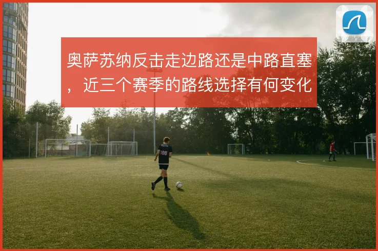 奥萨苏纳反击走边路还是中路直塞，近三个赛季的路线选择有何变化