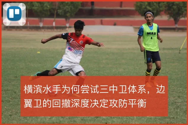横滨水手为何尝试三中卫体系，边翼卫的回撤深度决定攻防平衡