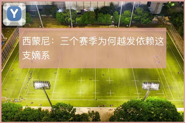 西蒙尼：三个赛季为何越发依赖这支嫡系