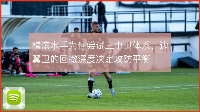 横滨水手为何尝试三中卫体系，边翼卫的回撤深度决定攻防平衡