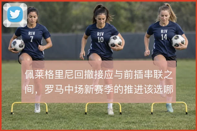 佩莱格里尼回撤接应与前插串联之间,罗马中场新赛季的推进该选哪一端