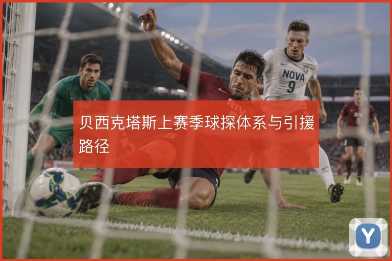 贝西克塔斯上赛季球探体系与引援路径