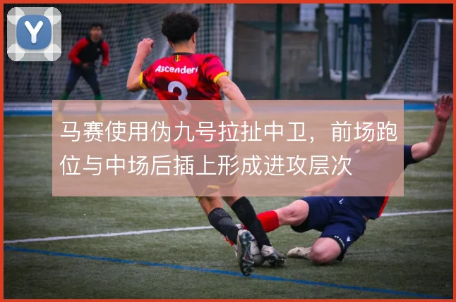 马赛使用伪九号拉扯中卫,前场跑位与中场后插上形成进攻层次