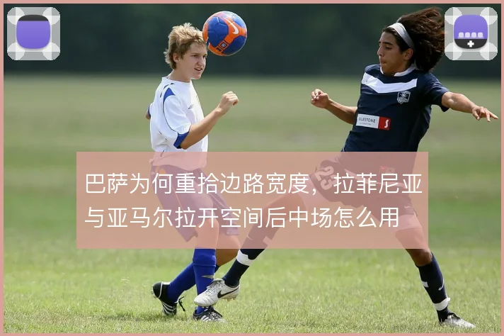 巴萨为何重拾边路宽度,拉菲尼亚与亚马尔拉开空间后中场怎么用
