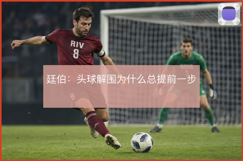 廷伯：头球解围为什么总提前一步