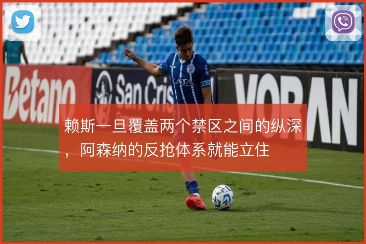 赖斯一旦覆盖两个禁区之间的纵深,阿森纳的反抢体系就能立住