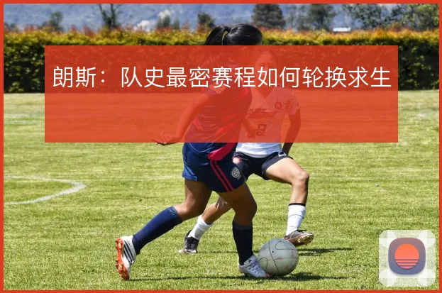 朗斯：队史最密赛程如何轮换求生