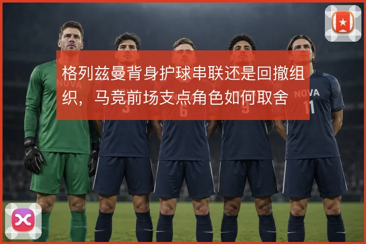 格列兹曼背身护球串联还是回撤组织，马竞前场支点角色如何取舍