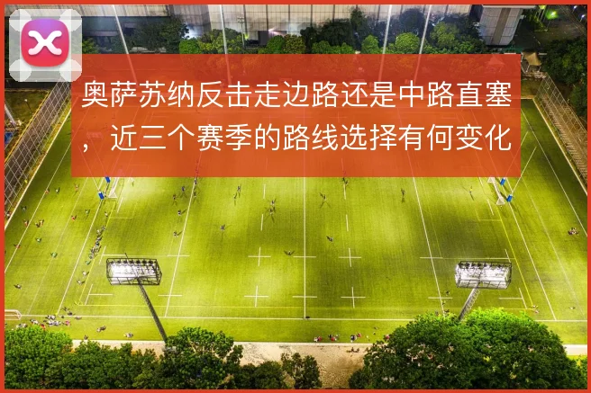 奥萨苏纳反击走边路还是中路直塞，近三个赛季的路线选择有何变化
