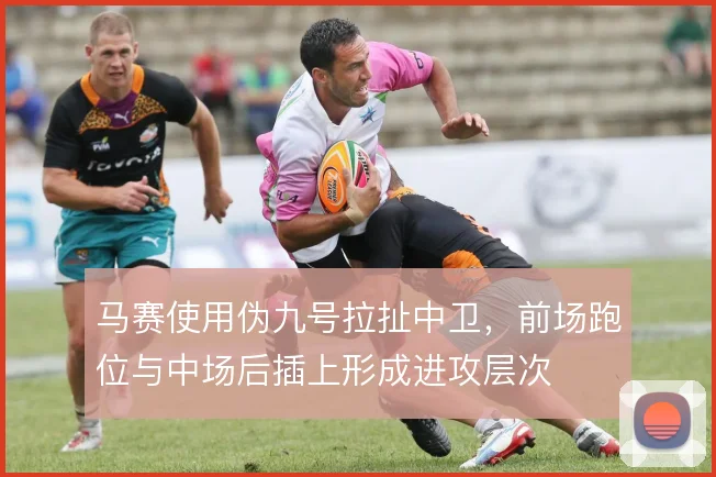 马赛使用伪九号拉扯中卫,前场跑位与中场后插上形成进攻层次