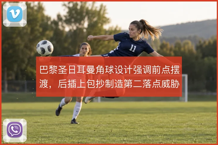 巴黎圣日耳曼角球设计强调前点摆渡,后插上包抄制造第二落点威胁