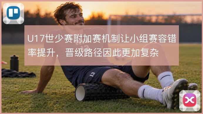 U17世少赛附加赛机制让小组赛容错率提升,晋级路径因此更加复杂