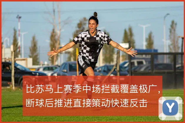 比苏马上赛季中场拦截覆盖极广,断球后推进直接策动快速反击
