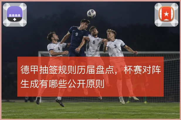 德甲抽签规则历届盘点，杯赛对阵生成有哪些公开原则