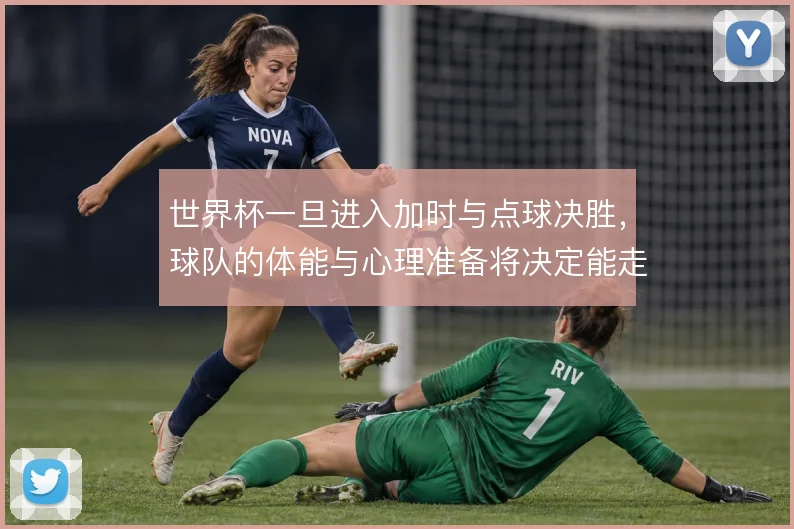 世界杯一旦进入加时与点球决胜,球队的体能与心理准备将决定能走多远